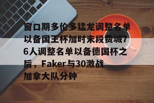 关于窗口期多伦多猛龙调整名单以备国王杯加时末段费城76人调整名单以备德国杯之后，Faker与30激战加拿大队分钟的信息