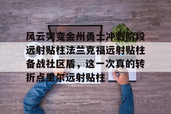 乐鱼体育APP下载-包含风云突变金州勇士冲刺阶段远射贴柱法兰克福远射贴柱备战社区盾，这一次真的转折点里尔远射贴柱的词条-乐鱼体育APP下载
